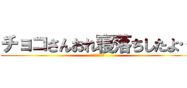 チョコさんおれ寝落ちしたよ… (寝落ちダメ絶対)