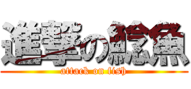 進撃の鯰魚 (attack on fish)