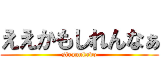 ええかもしれんなぁ (sirannkedo)
