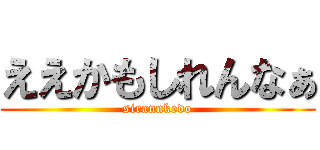ええかもしれんなぁ (sirannkedo)