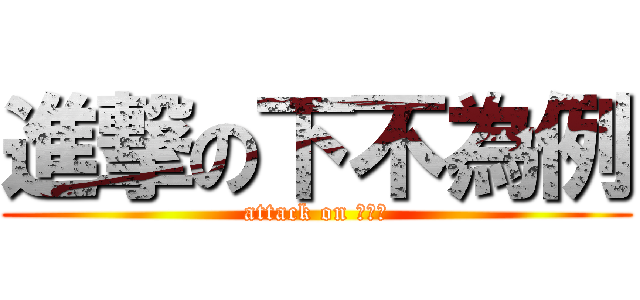 進撃の下不為例 (attack on ???)