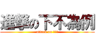 進撃の下不為例 (attack on ???)