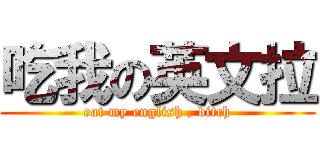 吃我の英文拉 (eat my english , bitch)