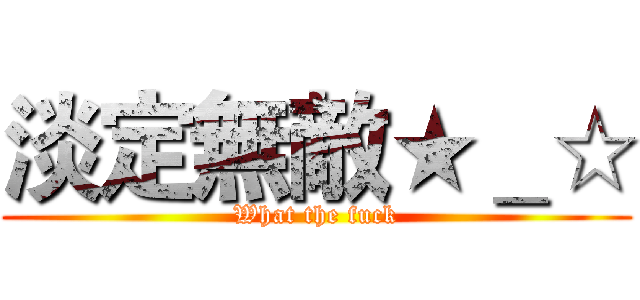 淡定無敵★＿☆ (What the fuck)