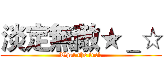 淡定無敵★＿☆ (What the fuck)