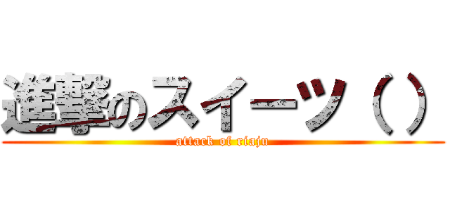 進撃のスイーツ（ ） (attack of riaju)