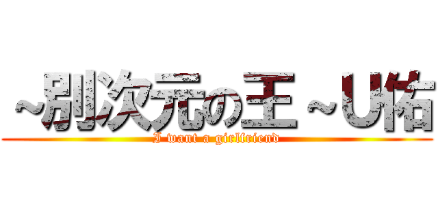 ～別次元の王～Ｕ佑 (I want a girlfriend)