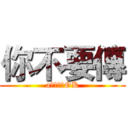 你不要傳 (a片或煩我OK)