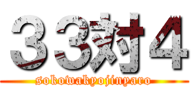 ３３対４ (sokowakyojinyaro)