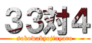 ３３対４ (sokowakyojinyaro)