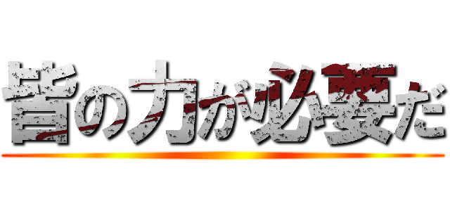 皆の力が必要だ ()
