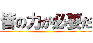 皆の力が必要だ ()