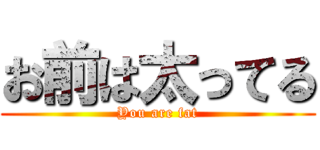 お前は太ってる (You are fat)