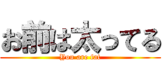 お前は太ってる (You are fat)