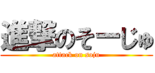 進撃のそーじゅ (attack on soju)