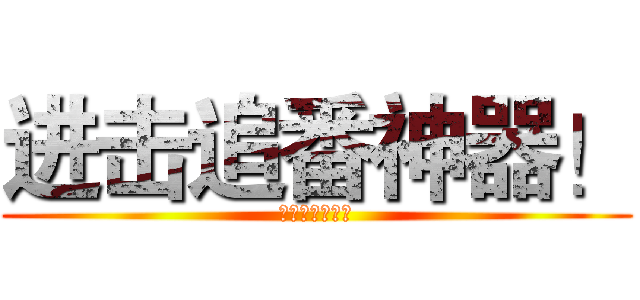 进击追番神器！ (进击追番神器！)