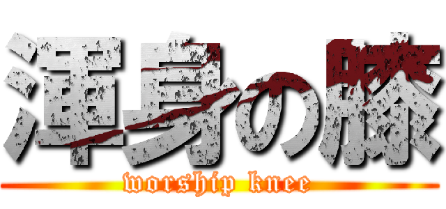 渾身の膝 (worship knee)