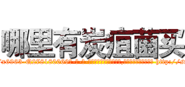 哪里有炭疽菌买 (哪里有炭疽菌买【电-186x2687x6963-Q278180069元-吉-药-业】我们做的是长期生意,靠的是老客户长期支持 http://sngk.net/JHfXHw
)