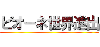 ピオーネ世界進出 ()
