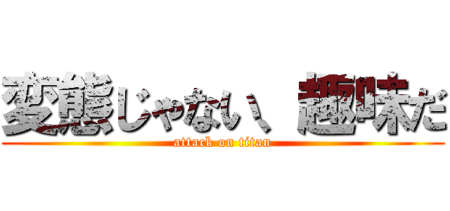 変態じゃない、趣味だ (attack on titan)