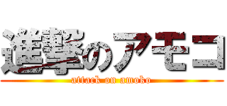 進撃のアモコ (attack on amoko)
