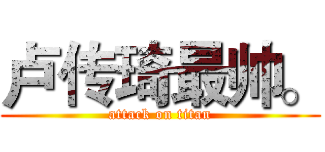 卢传琦最帅。 (attack on titan)