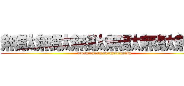 無駄無駄無駄無駄無駄無駄 (mudamudamudamudamuda)