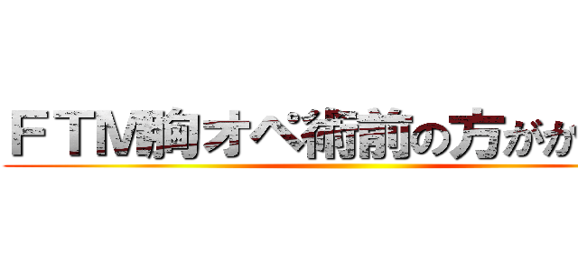 ＦＴＭ胸オペ術前の方がかわいい ()