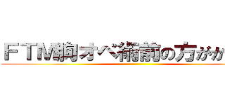 ＦＴＭ胸オペ術前の方がかわいい ()