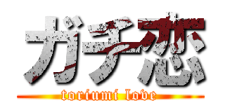 ガチ恋 (toriumi love)