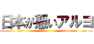 日本が悪いアルヨ ()