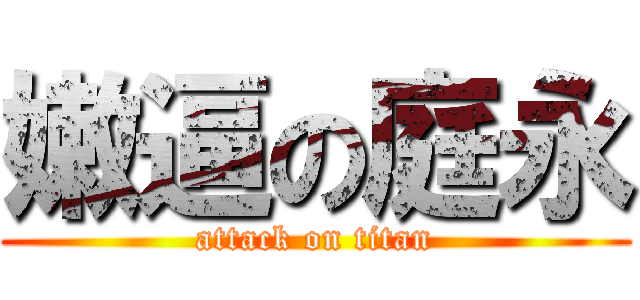 嫩逼の庭永 (attack on titan)
