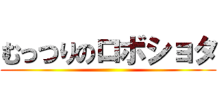 むっつりのロボショタ ()