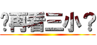 妳再看三小？ ()