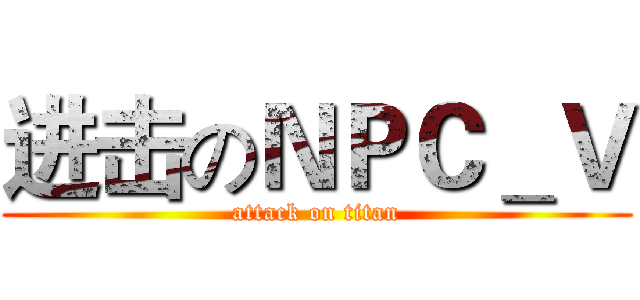 进击のＮＰＣ＿Ｖ (attack on titan)