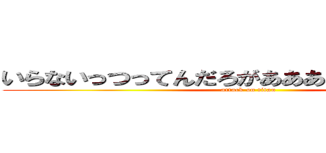 いらないっつってんだろがあああああああああああ (attack on titan)