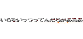 いらないっつってんだろがあああああああああああ (attack on titan)