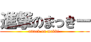進撃のまっきー (attack on makki-)