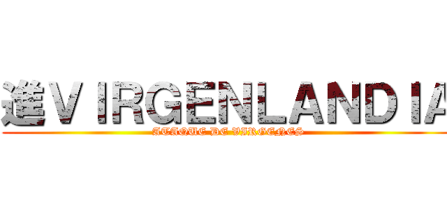 進ＶＩＲＧＥＮＬＡＮＤＩＡ (ATAQUE DE VIRGENES)