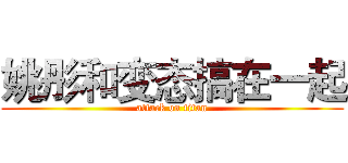 姚彤和变态搞在一起 (attack on titan)