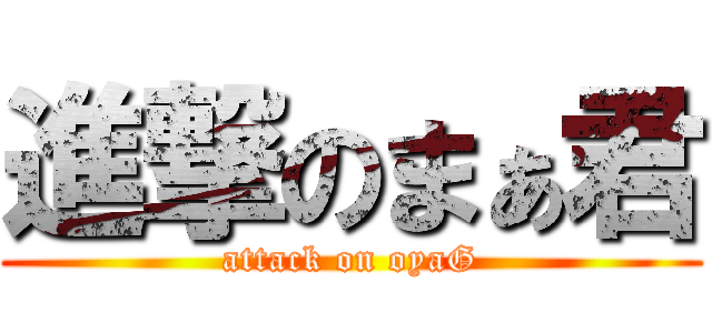 進撃のまぁ君 (attack on oyaG)