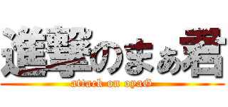 進撃のまぁ君 (attack on oyaG)