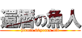 還暦の魚人 (hirota 60years old)