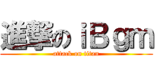 進撃のｉＢｇｍ (attack on titan)