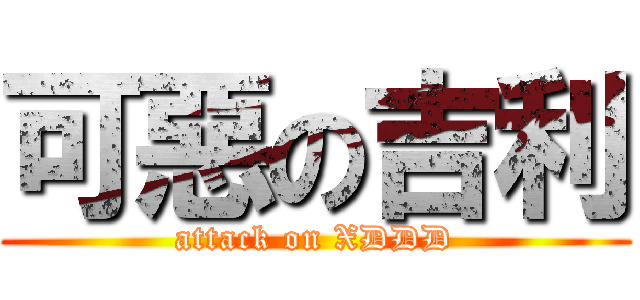 可惡の吉利 (attack on XDDD)