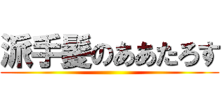 派手髪のああたろす ()