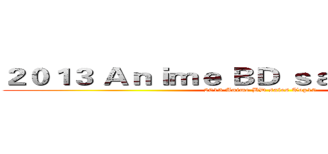 ２０１３ Ａｎｉｍｅ ＢＤ ｓａｌｅｓ Ｔｏｐ１０ (2013 Anime BD sales Top10)