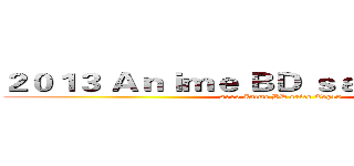 ２０１３ Ａｎｉｍｅ ＢＤ ｓａｌｅｓ Ｔｏｐ１０ (2013 Anime BD sales Top10)