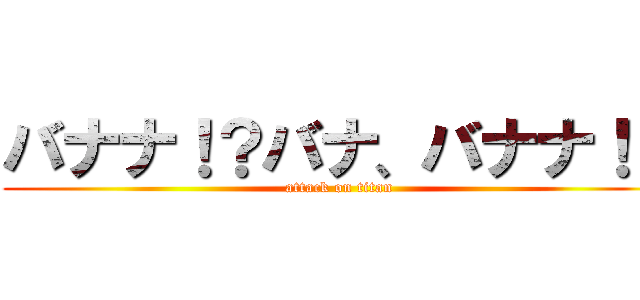 バナナ！？バナ、バナナ！？ (attack on titan)