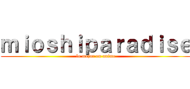 ｍｉｏｓｈｉｐａｒａｄｉｓｅ (lo mejor en anime)